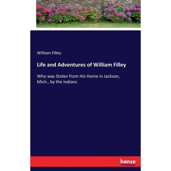 Life and Adventures of William Filley: Who was Stolen from His Home in Jackson, Mich., by the Indians, (Paperback)