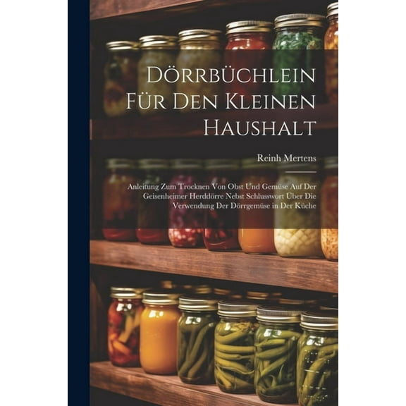Dörrbüchlein Für Den Kleinen Haushalt: Anleitung Zum Trocknen Von Obst Und Gemüse Auf Der Geisenheimer Herddörre Nebst Schlusswort Über Die Verwendung Der Dörrgemüse in Der Küche (Paperback)