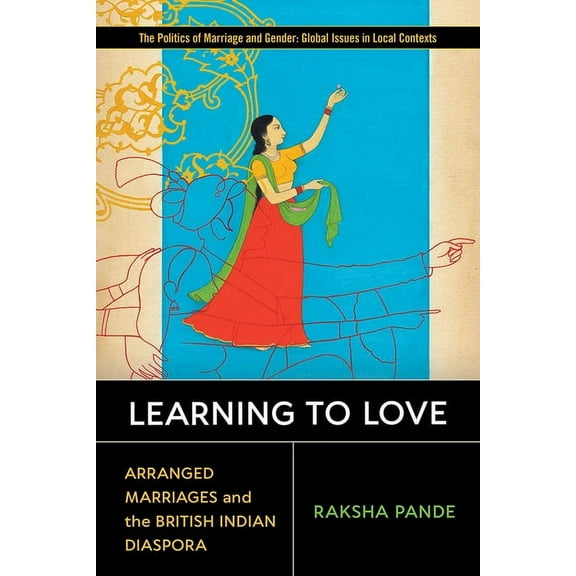 Politics of Marriage and Gender: Global Issues in Local Contexts: Learning to Love : Arranged Marriages and the British Indian Diaspora (Hardcover)