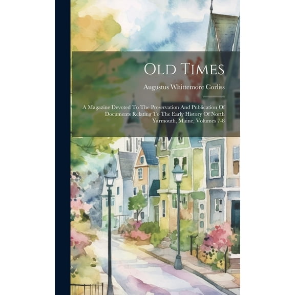 Old Times: A Magazine Devoted To The Preservation And Publication Of Documents Relating To The Early History Of North Yarmouth, Maine, Volumes 7-8 (Hardcover)