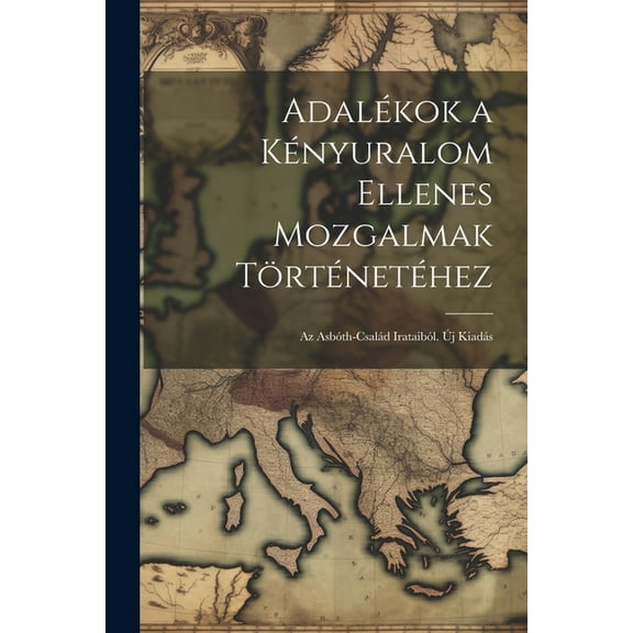 Adalékok a Kényuralom Ellenes Mozgalmak Történetéhez: Az Asbóth-Család Irataiból. Új Kiadás (Paperback)