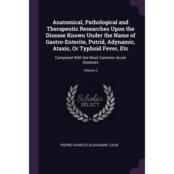 Anatomical, Pathological and Therapeutic Researches Upon the Disease Known Under the Name of Gastro-Enterite, Putrid, Adynamic, Ataxic, Or Typhoid Fever, Etc: Compared With the Most Common Acute Disea