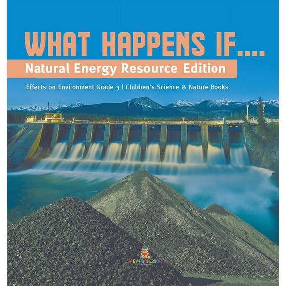 What Happens If....: Natural Energy Resource Edition Effects on Environment Grade 3 Children's Science & Nature Books, (Hardcover)