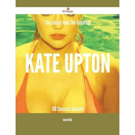 The Latest And The Greatest Kate Upton - 60 Success Secrets - (The Best Of Kate Upton)