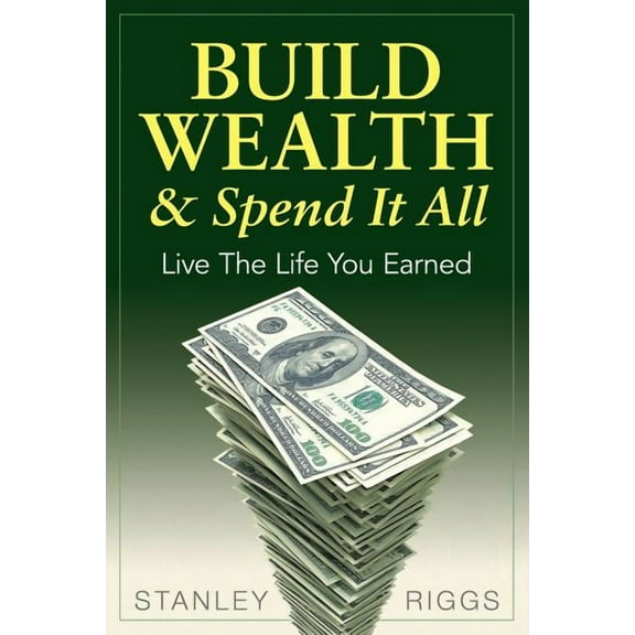 Build Wealth & Spend It All: Live the Life You Earned, (Paperback)