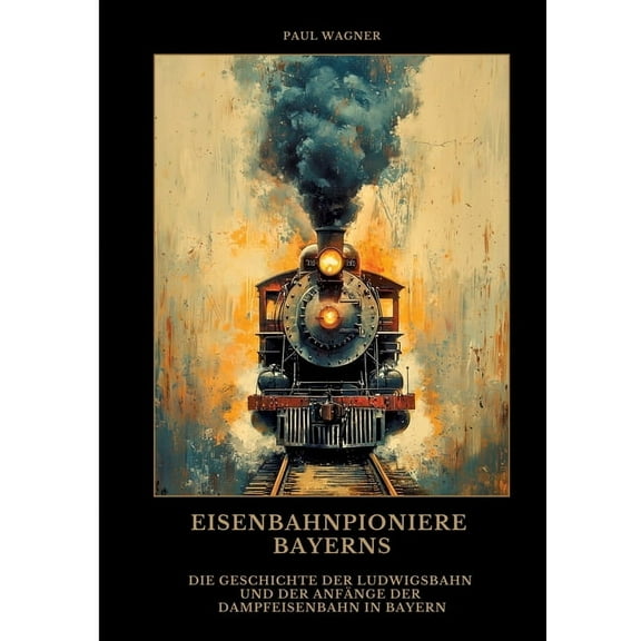 Eisenbahnpioniere Bayerns: Die Geschichte der Ludwigsbahn und der AnfÃ¤nge der Dampfeisenbahn in Bayern, (Paperback)