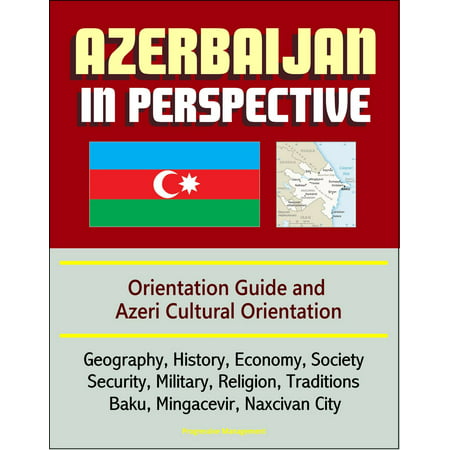 Azerbaijan in Perspective: Orientation Guide and Azeri Cultural Orientation: Geography, History, Economy, Society, Security, Military, Religion, Traditions, Baku, Mingacevir, Naxcivan City - (From A Security Perspective The Best Rooms)