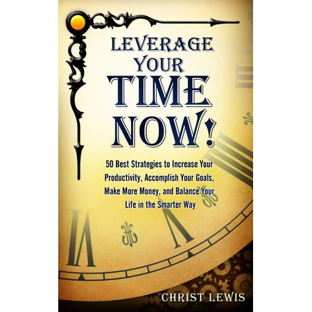 Leverage Your Time Now!: 50 Best Strategies to Increase Your Productivity, Accomplish Your Goals, Make More Money, and Balance Your Life in the Smarter Way - (Best Way To Make Money Part Time)