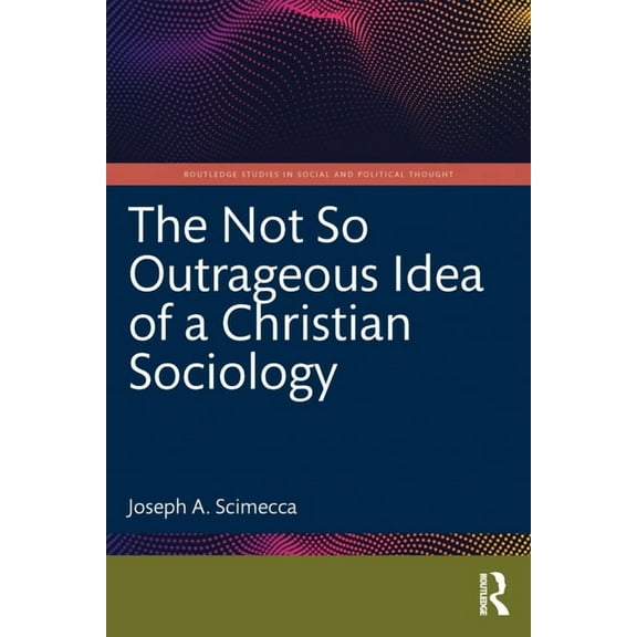 Routledge Studies in Social and Politica The Not So Outrageous Idea of a Christian Sociology, (Paperback)