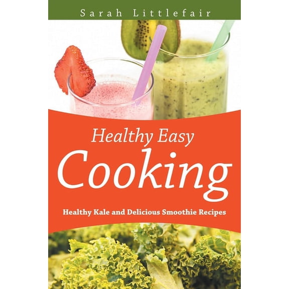 Healthy Easy Cooking: Healthy Kale and Delicious Smoothie Recipes, (Paperback)