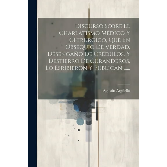 Discurso Sobre El Charlatismo Médico Y Chirurgico, Que En Obsequio De Verdad, Desengaño De Crédulos, Y Destierro De Curanderos, Lo Esribieron Y Publican ...... (Paperback)