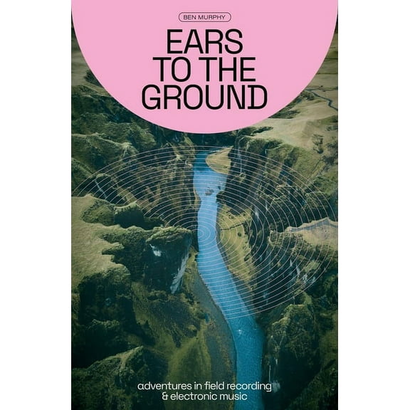 Ears to the Ground: Adventures in Field Recording & Electronic Music, (Paperback)