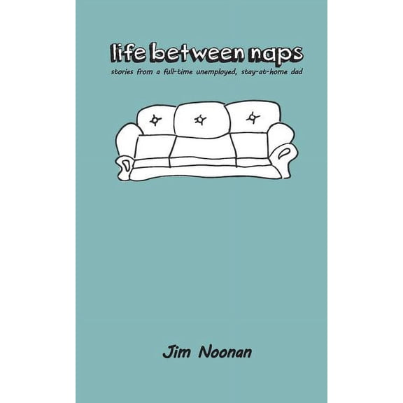 life between naps: stories from a full-time unemployed, stay-at-home dad (Paperback) by Jim Noonan