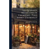 Les Quarante MÃ(c)daillons De L'acadÃ(c)mie / Par J. Barbey D'aurevilly, (Hardcover)