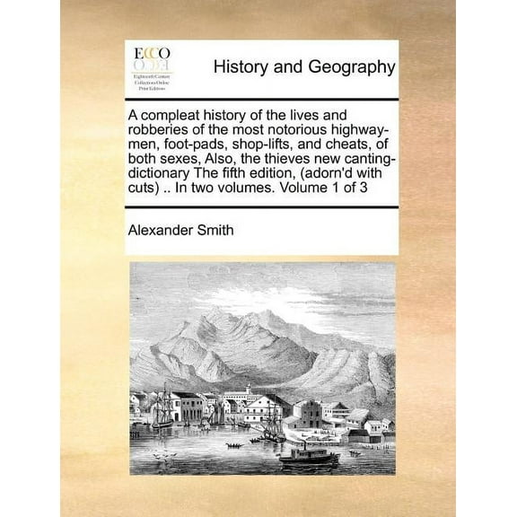 A Compleat History of the Lives and Robberies of the Most Notorious Highway-Men, Foot-Pads, Shop-Lifts, and Cheats, of Both Sexes, Also, the Thieves