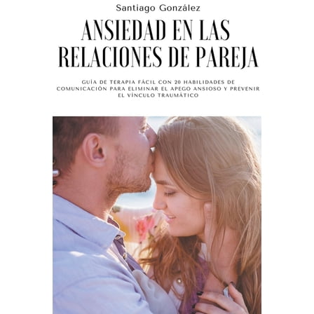 Ansiedad en las relaciones de pareja: GuÃ­a de Terapia FÃ¡cil con 20 Habilidades de ComunicaciÃ³n para Eliminar el Apego An, (Paperback)