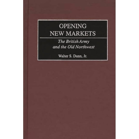 Opening New Markets: The British Army and the Old Northwest, (Hardcover)