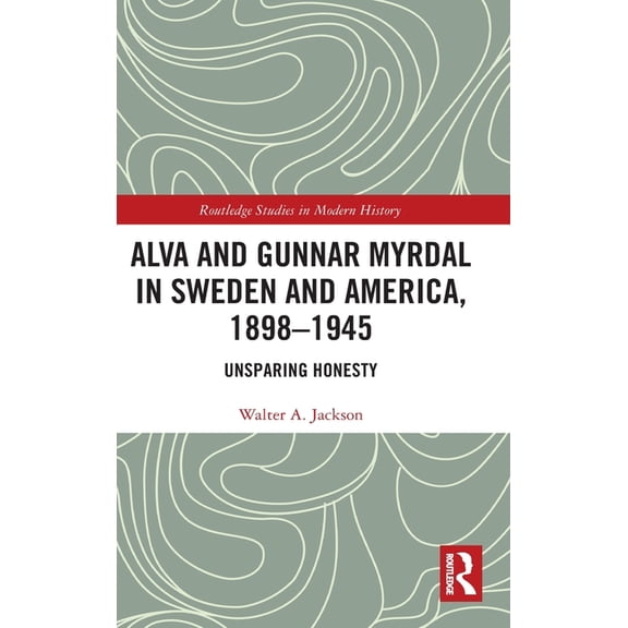 Routledge Studies in Modern History Alva and Gunnar Myrdal in Sweden and America, 1898-1945: Unsparing Honesty, (Hardcover)