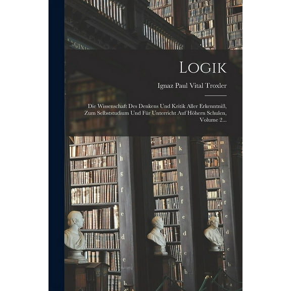 Logik: Die Wissenschaft Des Denkens Und Kritik Aller Erkenntniß, Zum Selbststudium Und Für Unterricht Auf Höhern Schulen, Volume 2... (Paperback)