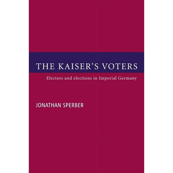 The Kaiser's Voters: Electors and Elections in Imperial Germany, (Hardcover)