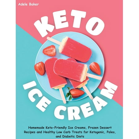 Keto Ice Cream: Homemade Keto-Friendly Ice Creams, Frozen Dessert Recipes and Healthy Low Carb Treats for Ketogenic, Paleo, and Diabetic Diets