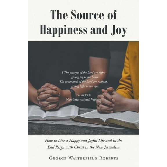 The Source of Happiness and Joy: How to Live a Happy and Joyful Life and in the End Reign with Christ in the New Jerusal, (Paperback)