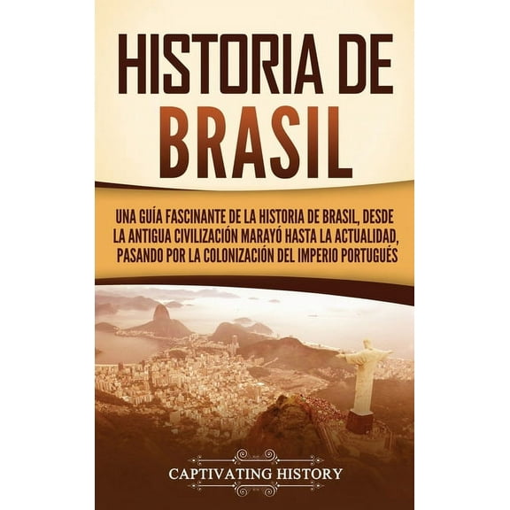 Historia de Brasil: Una guÃa fascinante de la historia de Brasil, desde la antigua civilización marayó hasta la actualid, (Hardcover)