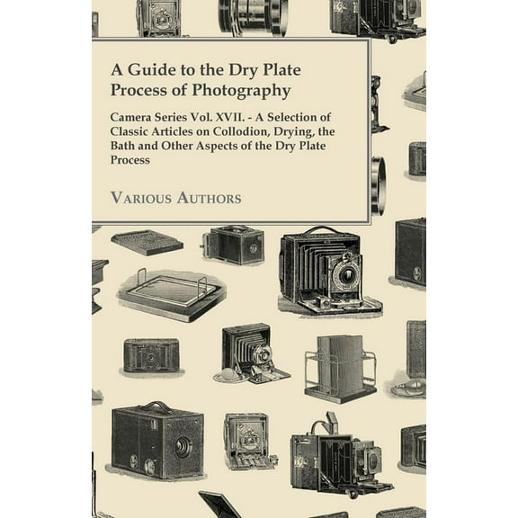 A Guide to the Dry Plate Process of Photography - Camera Series Vol. XVII.: A Selection of Classic Articles on Collodion, (Paperback)