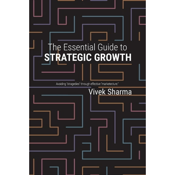 The Essential Guide to Strategic Growth: Avoiding "stragedies" through effective "marketecture", (Paperback)