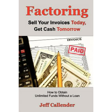 Factoring : Sell Your Invoices Today, Get Cash Tomorrow: How to Get Unlimited Funds Without a