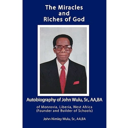 The Miracles and Riches of God : Autobiography of John Nimley Wulu, Sr. of Monrovia, Liberia, West Africa (Founder and Builder of