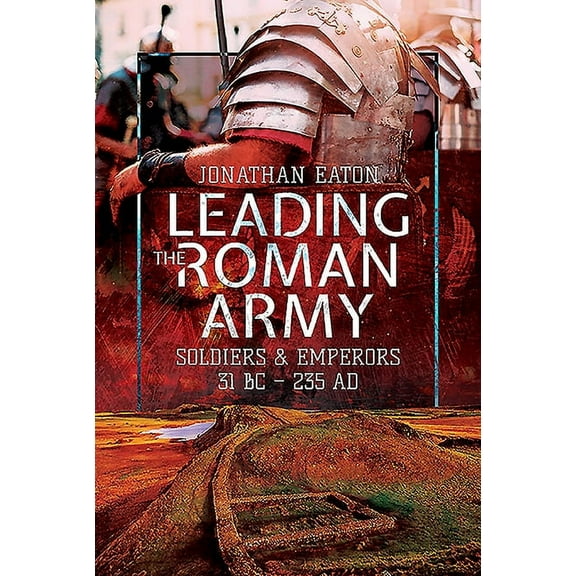 Leading the Roman Army: Soldiers and Emperors, 31 BC - 235 AD (Hardcover)