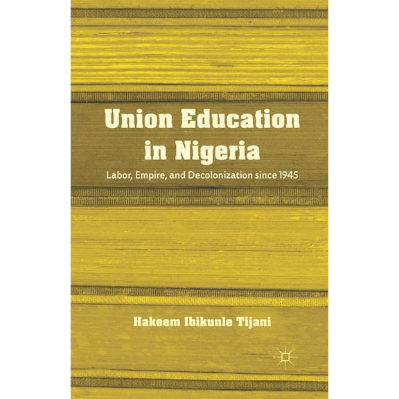 Union Education in Nigeria: Labor, Empire, and Decolonization Since 1945, (Paperback)