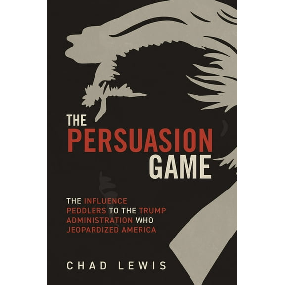 The Persuasion Game: The Influence Peddlers to the Trump Administration Who Jeopardized America, (Hardcover)