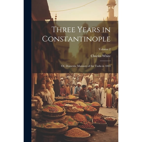 Three Years in Constantinople: Or, Domestic Manners of the Turks in 1844; Volume 2 (Paperback)