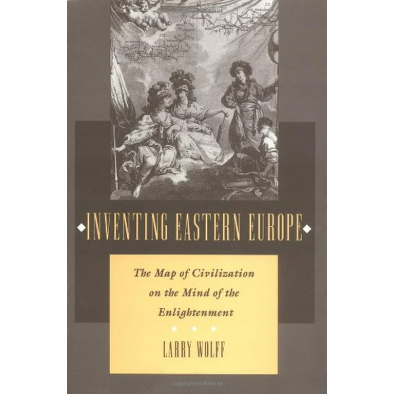 Inventing Eastern Europe : The Map of Civilization on the Mind of