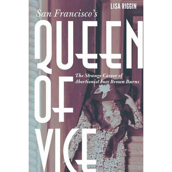 San Francisco's Queen of Vice: The Strange Career of Abortionist Inez Brown Burns, (Hardcover)