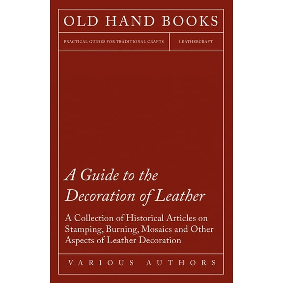 A Guide to the Decoration of Leather - A Collection of Historical Articles on Stamping, Burning, Mosaics and Other Aspec, (Paperback)
