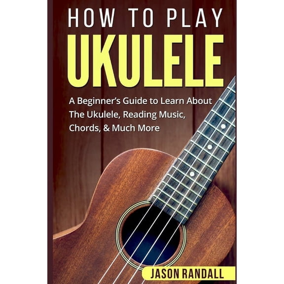 Guitars for Beginners How To Play Ukulele: A Beginner's Guide to Learn About The Ukulele, Reading Music, Chords, & Much More, (Paperback)