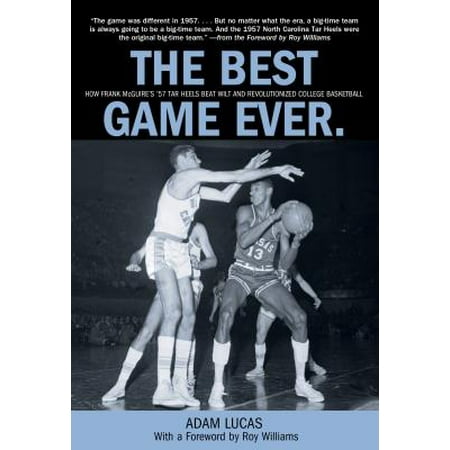Best Game Ever : How Frank McGuire's '57 Tar Heels Beat Wilt and Revolutionized College (Best College Basketball Games Ever)