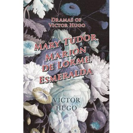 Dramas of Victor Hugo: Mary Tudor, Marion de Lorme, Esmeralda -