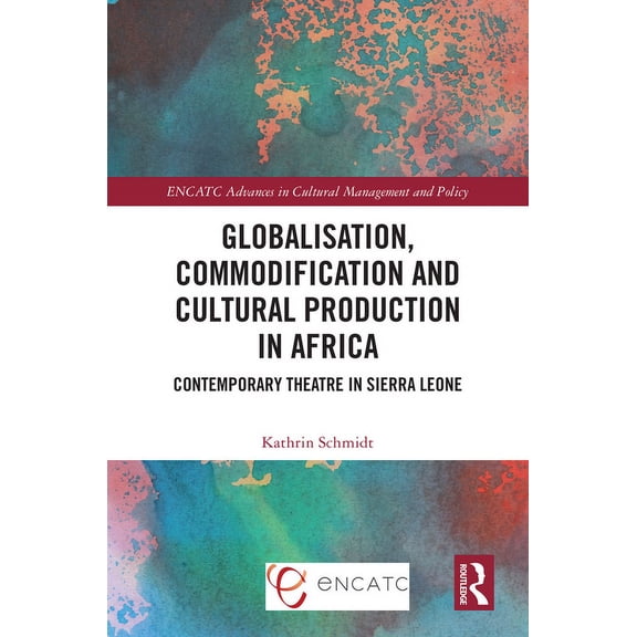 Encatc Advances in Cultural Management a Globalisation, Commodification and Cultural Production in Africa: Contemporary Theatre in Sierra Leone, (Hardcover)
