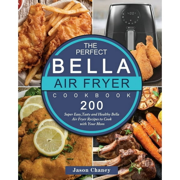 The Perfect Bella Air Fryer Cookbook: 200 Super Easy, Tasty and Healthy Bella Air Fryer Recipes to Cook with Your Mom, (Paperback)