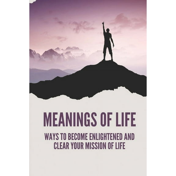 Meanings Of Life: Ways To Become Enlightened And Clear Your Mission Of Life: Live An Enlightened Life (Paperback)
