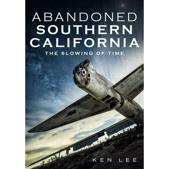 Abandoned Southern California: The Slowing of Time (Paperback) by Ken Lee