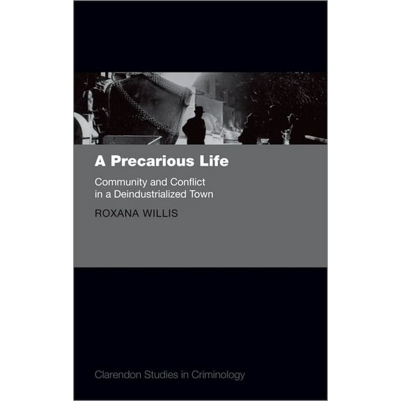Clarendon Studies in Criminology A Precarious Life: Community and Conflict in a Deindustrialized Town, (Hardcover)