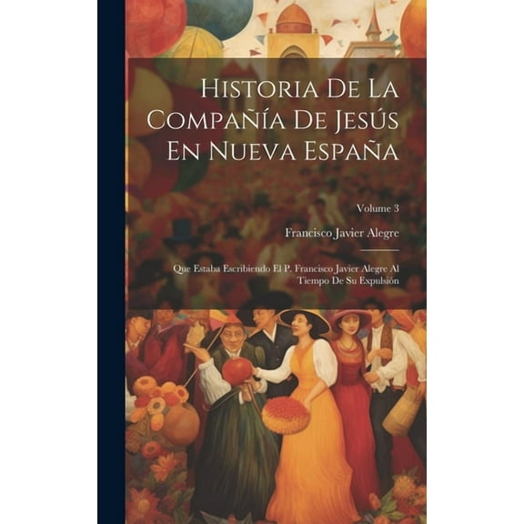 Historia De La Compañía De Jesús En Nueva España: Que Estaba Escribiendo El P. Francisco Javier Alegre Al Tiempo De Su Expulsión; Volume 3 (Hardcover)