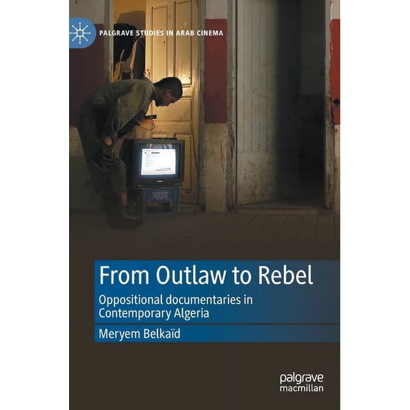 Palgrave Studies in Arab Cinema From Outlaw to Rebel: Oppositional Documentaries in Contemporary Algeria, (Hardcover)