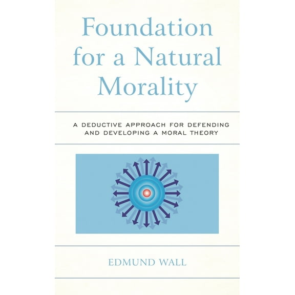 Foundation for a Natural Morality: A Deductive Approach for Defending and Developing a Moral Theory, (Hardcover)