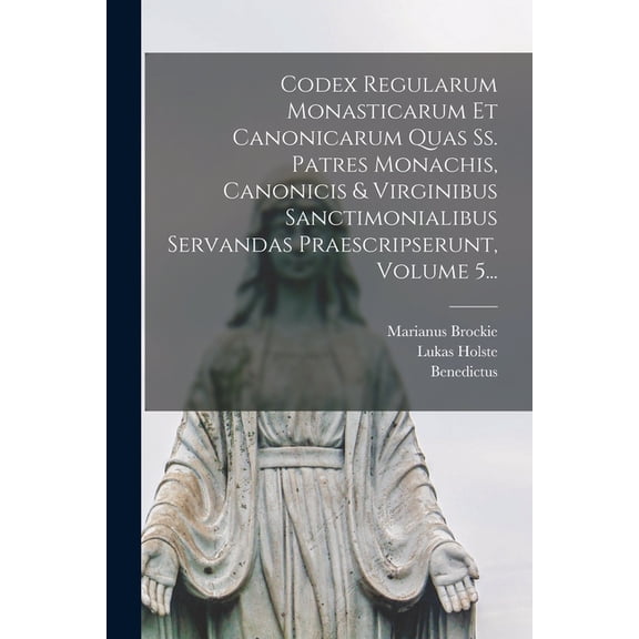 Codex Regularum Monasticarum Et Canonicarum Quas Ss. Patres Monachis, Canonicis & Virginibus Sanctimonialibus Servandas Praescripserunt, Volume 5... (Paperback)